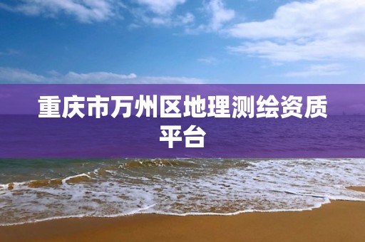 重庆市万州区地理测绘资质平台