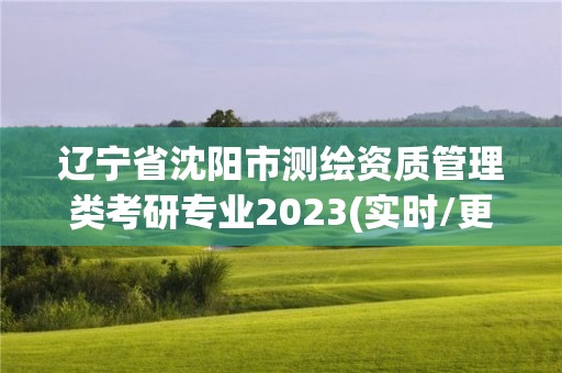 辽宁省沈阳市测绘资质管理类考研专业2023(实时/更新中)