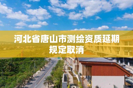 河北省唐山市测绘资质延期规定取消