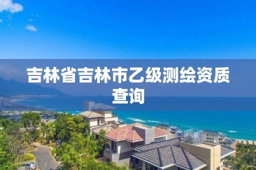 吉林省吉林市乙级测绘资质查询