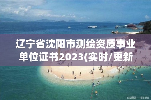 辽宁省沈阳市测绘资质事业单位证书2023(实时/更新中)