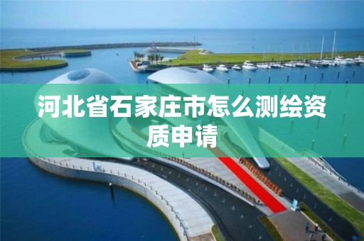 河北省石家庄市怎么测绘资质申请