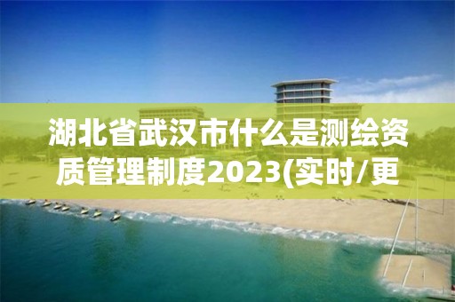 湖北省武汉市什么是测绘资质管理制度2023(实时/更新中)