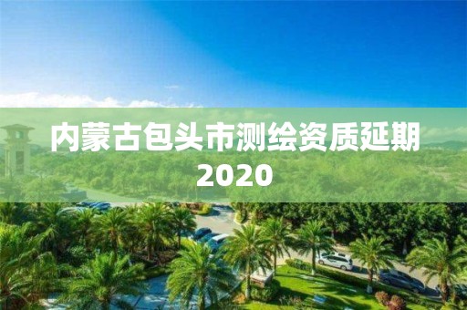 内蒙古包头市测绘资质延期2020