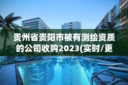 贵州省贵阳市被有测绘资质的公司收购2023(实时/更新中)