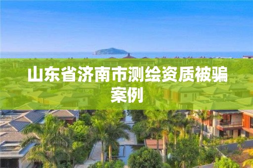 山东省济南市测绘资质被骗案例