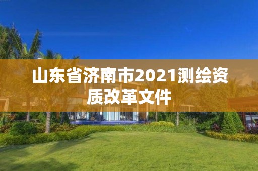 山东省济南市2021测绘资质改革文件