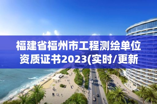 福建省福州市工程测绘单位资质证书2023(实时/更新中)