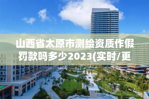 山西省太原市测绘资质作假罚款吗多少2023(实时/更新中)