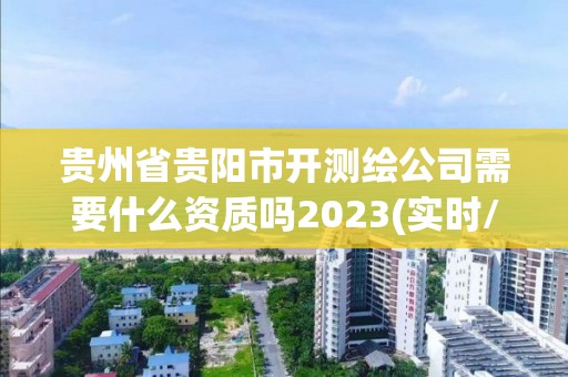 贵州省贵阳市开测绘公司需要什么资质吗2023(实时/更新中)