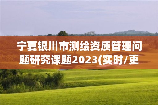 宁夏银川市测绘资质管理问题研究课题2023(实时/更新中)