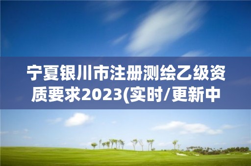 宁夏银川市注册测绘乙级资质要求2023(实时/更新中)