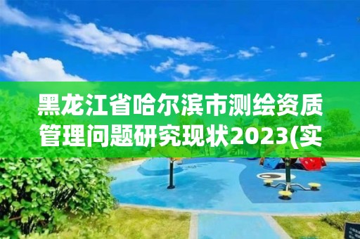 黑龙江省哈尔滨市测绘资质管理问题研究现状2023(实时/更新中)