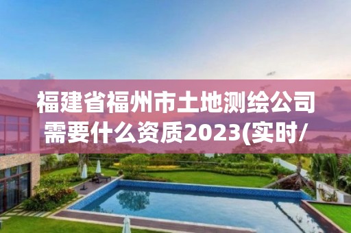 福建省福州市土地测绘公司需要什么资质2023(实时/更新中)