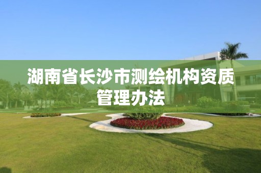 湖南省长沙市测绘机构资质管理办法