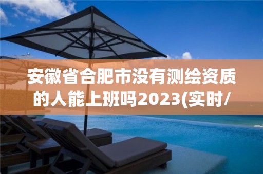 安徽省合肥市没有测绘资质的人能上班吗2023(实时/更新中)