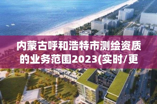 内蒙古呼和浩特市测绘资质的业务范围2023(实时/更新中)