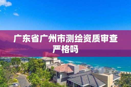 广东省广州市测绘资质审查严格吗