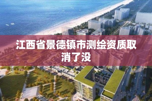 江西省景德镇市测绘资质取消了没