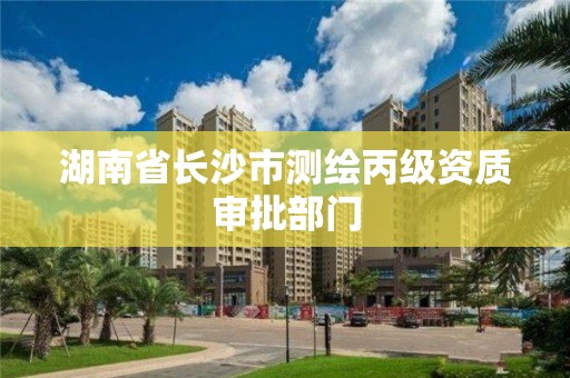 湖南省长沙市测绘丙级资质审批部门