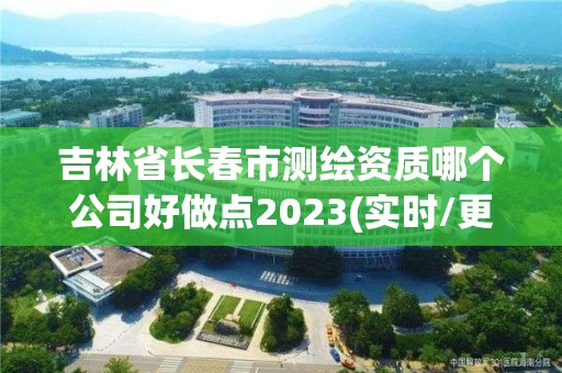 吉林省长春市测绘资质哪个公司好做点2023(实时/更新中)