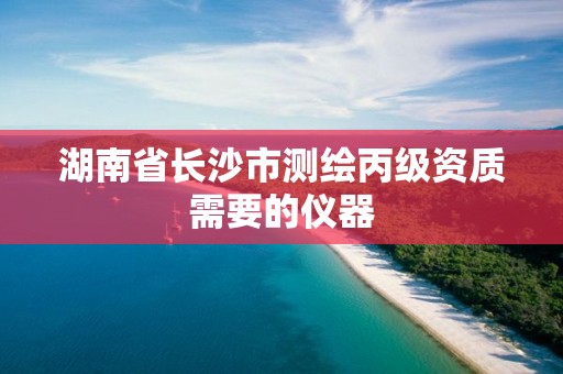 湖南省长沙市测绘丙级资质需要的仪器