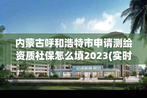 内蒙古呼和浩特市申请测绘资质社保怎么填2023(实时/更新中)