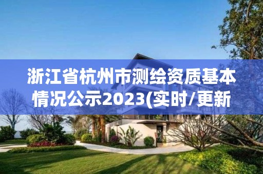 浙江省杭州市测绘资质基本情况公示2023(实时/更新中)