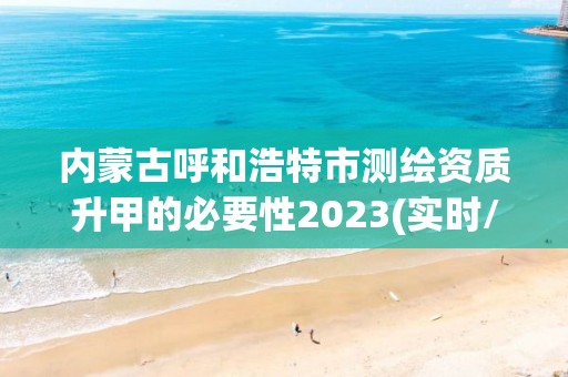 内蒙古呼和浩特市测绘资质升甲的必要性2023(实时/更新中)