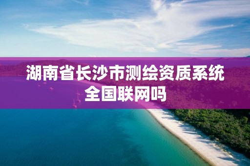 湖南省长沙市测绘资质系统全国联网吗