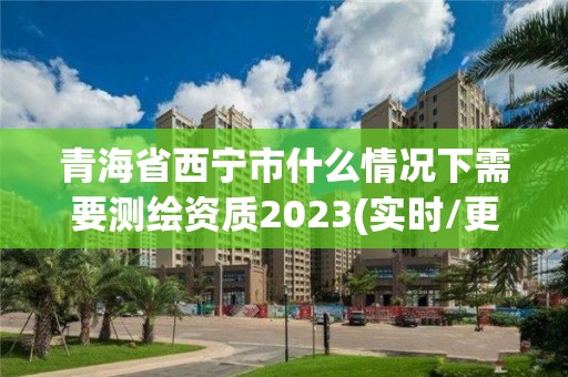 青海省西宁市什么情况下需要测绘资质2023(实时/更新中)