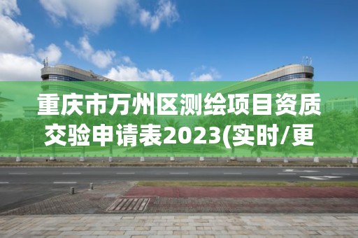 重庆市万州区测绘项目资质交验申请表2023(实时/更新中)