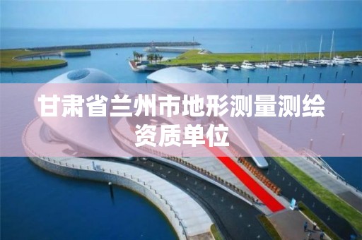 甘肃省兰州市地形测量测绘资质单位