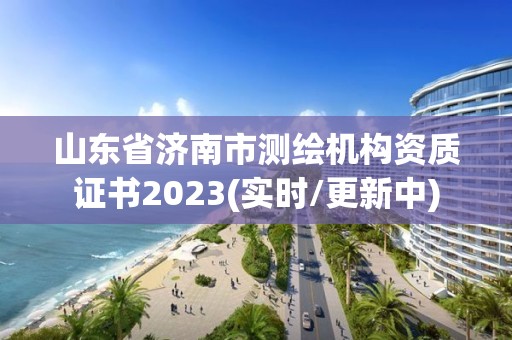 山东省济南市测绘机构资质证书2023(实时/更新中)