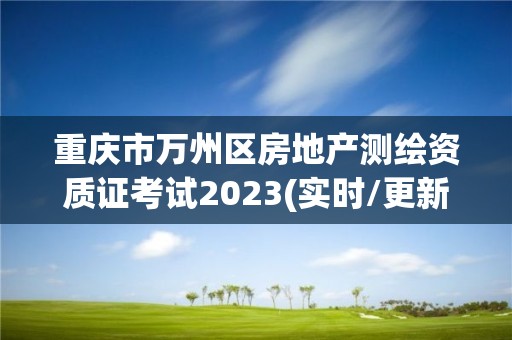 重庆市万州区房地产测绘资质证考试2023(实时/更新中)