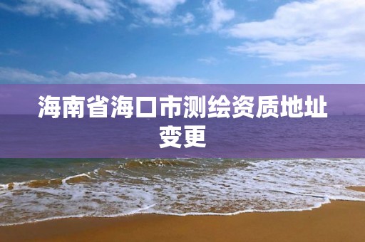 海南省海口市测绘资质地址变更