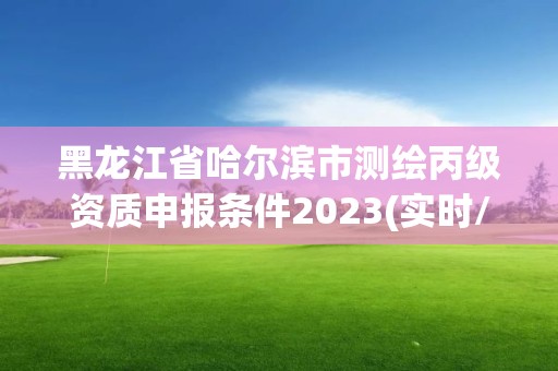 黑龙江省哈尔滨市测绘丙级资质申报条件2023(实时/更新中)