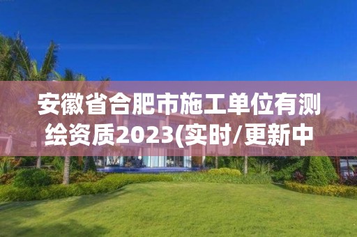 安徽省合肥市施工单位有测绘资质2023(实时/更新中)