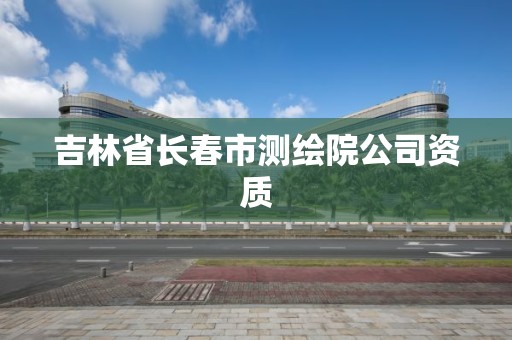 吉林省长春市测绘院公司资质