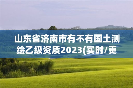 山东省济南市有不有国土测绘乙级资质2023(实时/更新中)