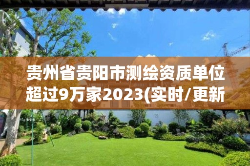 贵州省贵阳市测绘资质单位超过9万家2023(实时/更新中)