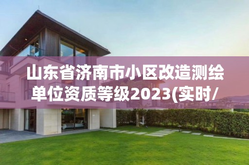 山东省济南市小区改造测绘单位资质等级2023(实时/更新中)