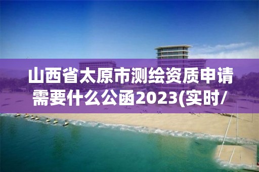 山西省太原市测绘资质申请需要什么公函2023(实时/更新中)