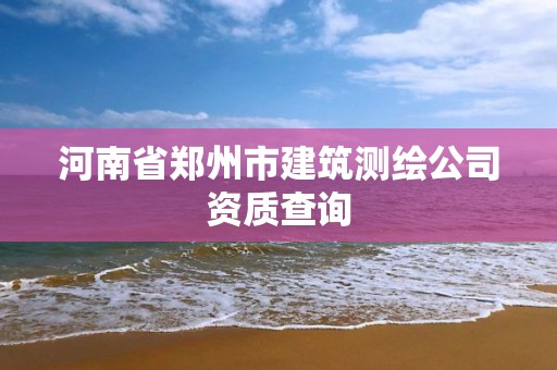 河南省郑州市建筑测绘公司资质查询