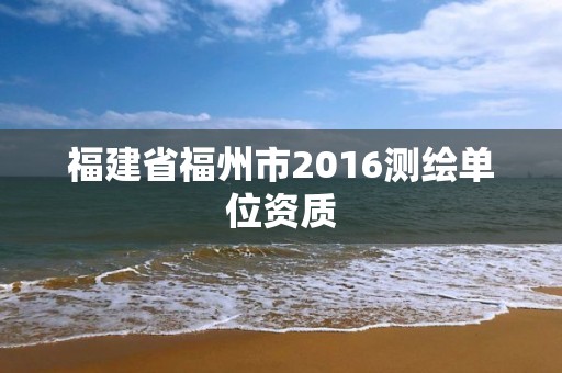 福建省福州市2016测绘单位资质