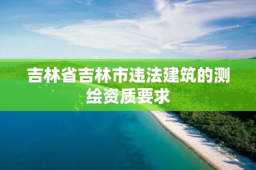 吉林省吉林市违法建筑的测绘资质要求