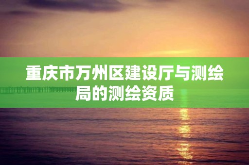 重庆市万州区建设厅与测绘局的测绘资质