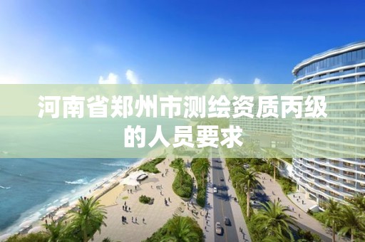 河南省郑州市测绘资质丙级的人员要求