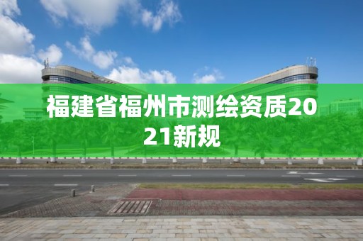 福建省福州市测绘资质2021新规