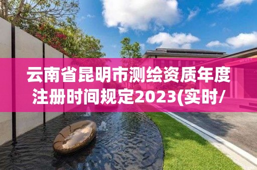 云南省昆明市测绘资质年度注册时间规定2023(实时/更新中)